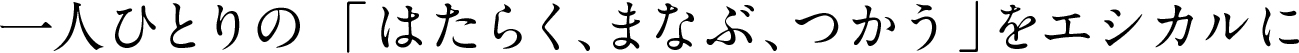 一人ひとりの『はたらく、まなぶ、つかう』をエシカルに